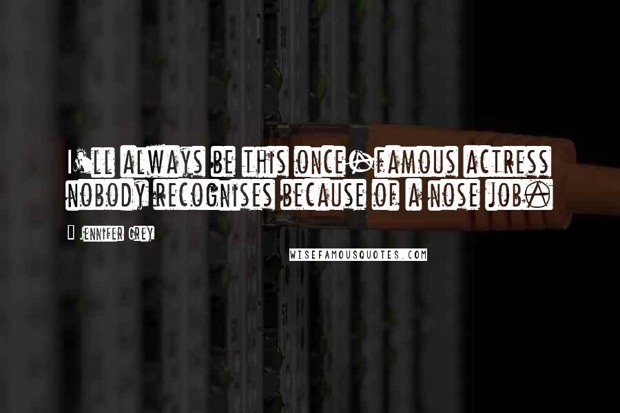 Jennifer Grey Quotes: I'll always be this once-famous actress nobody recognises because of a nose job.