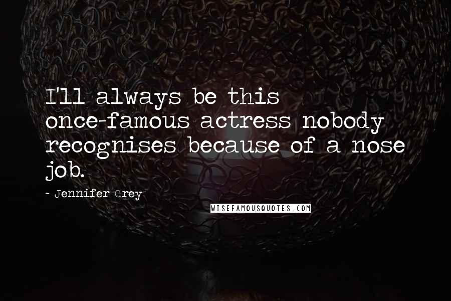 Jennifer Grey Quotes: I'll always be this once-famous actress nobody recognises because of a nose job.