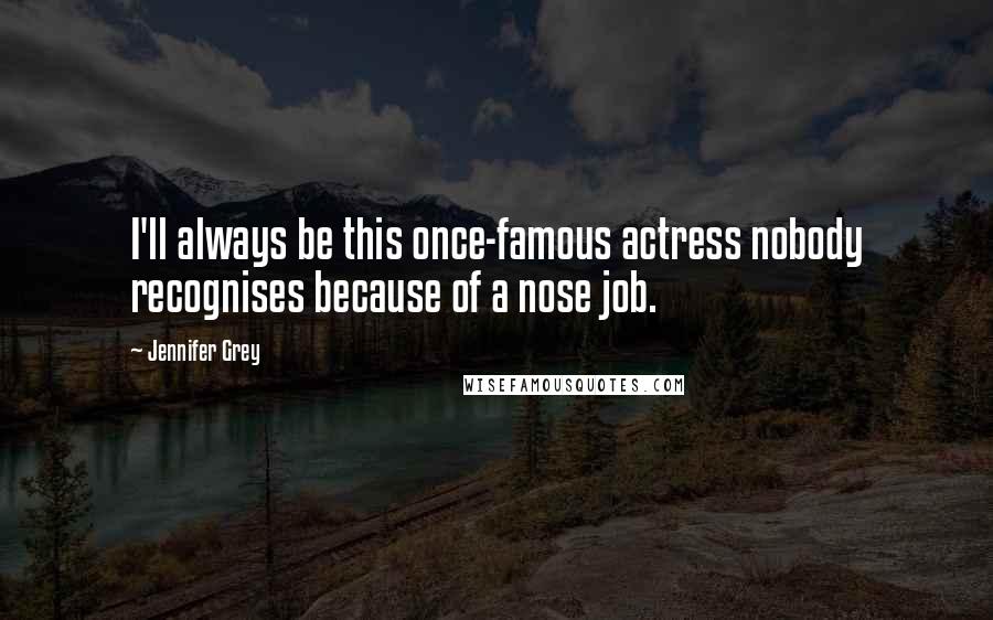 Jennifer Grey Quotes: I'll always be this once-famous actress nobody recognises because of a nose job.