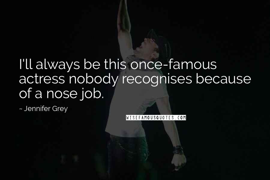 Jennifer Grey Quotes: I'll always be this once-famous actress nobody recognises because of a nose job.