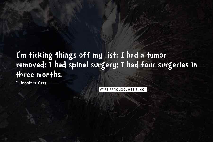 Jennifer Grey Quotes: I'm ticking things off my list: I had a tumor removed; I had spinal surgery; I had four surgeries in three months.