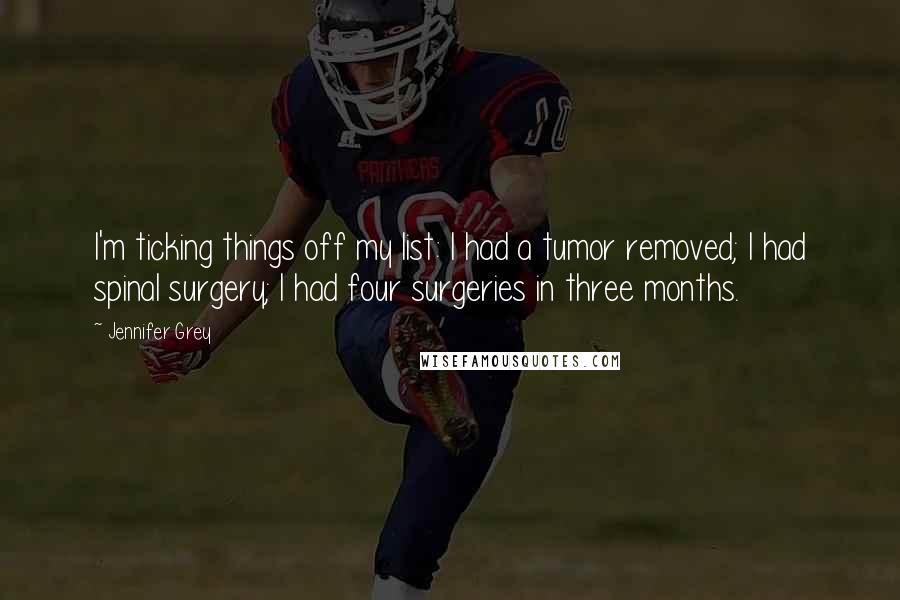 Jennifer Grey Quotes: I'm ticking things off my list: I had a tumor removed; I had spinal surgery; I had four surgeries in three months.