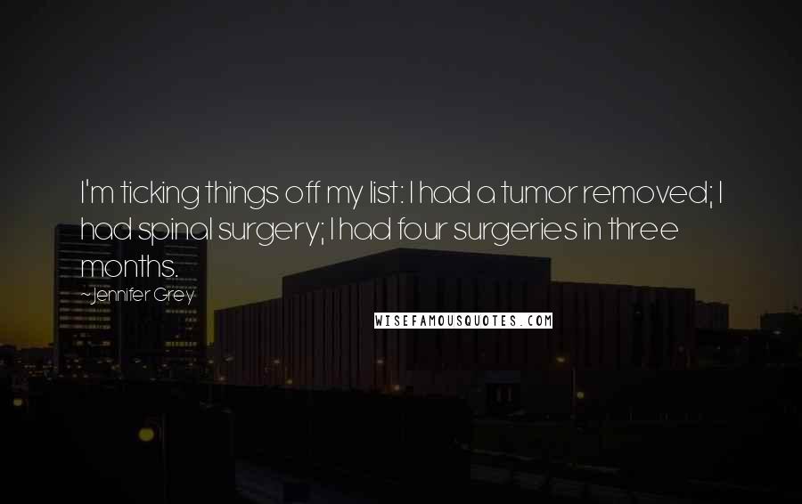 Jennifer Grey Quotes: I'm ticking things off my list: I had a tumor removed; I had spinal surgery; I had four surgeries in three months.