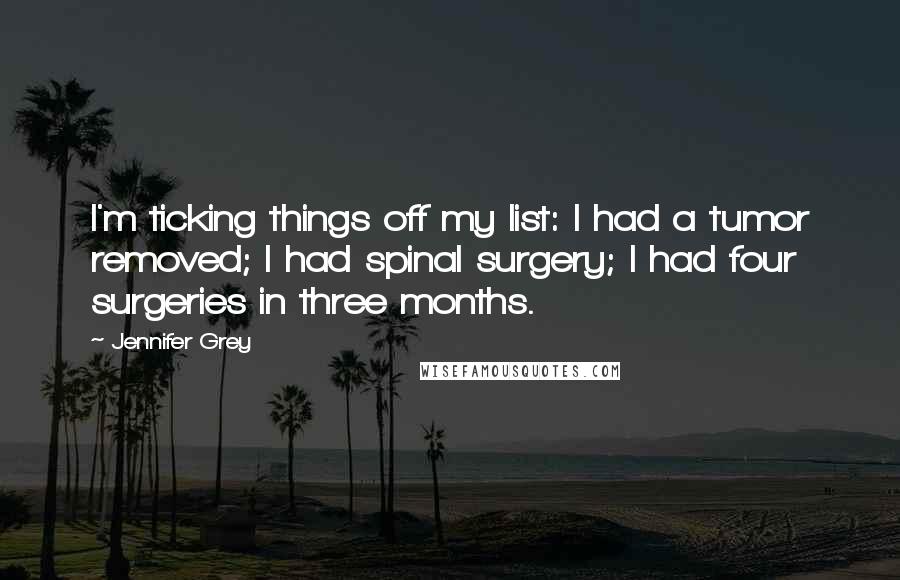Jennifer Grey Quotes: I'm ticking things off my list: I had a tumor removed; I had spinal surgery; I had four surgeries in three months.