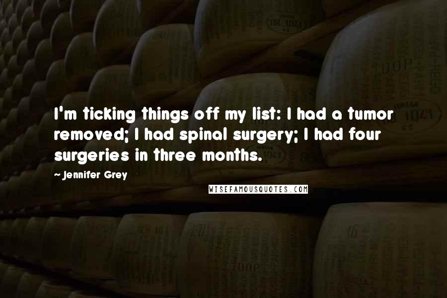 Jennifer Grey Quotes: I'm ticking things off my list: I had a tumor removed; I had spinal surgery; I had four surgeries in three months.