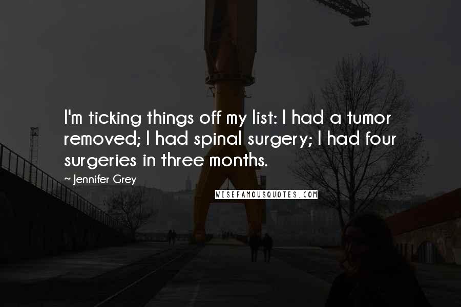 Jennifer Grey Quotes: I'm ticking things off my list: I had a tumor removed; I had spinal surgery; I had four surgeries in three months.