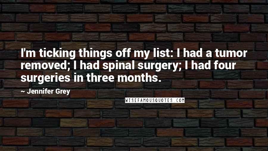 Jennifer Grey Quotes: I'm ticking things off my list: I had a tumor removed; I had spinal surgery; I had four surgeries in three months.