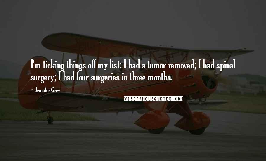Jennifer Grey Quotes: I'm ticking things off my list: I had a tumor removed; I had spinal surgery; I had four surgeries in three months.