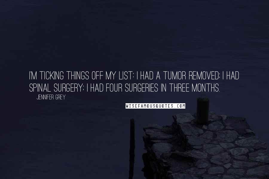 Jennifer Grey Quotes: I'm ticking things off my list: I had a tumor removed; I had spinal surgery; I had four surgeries in three months.