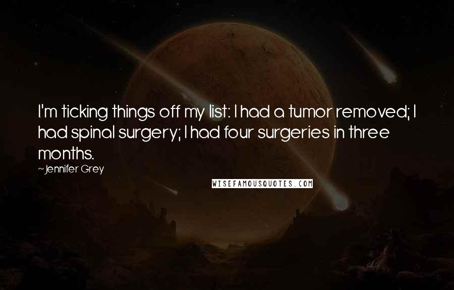 Jennifer Grey Quotes: I'm ticking things off my list: I had a tumor removed; I had spinal surgery; I had four surgeries in three months.