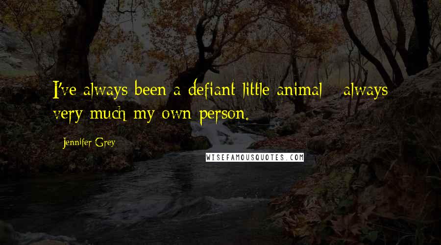 Jennifer Grey Quotes: I've always been a defiant little animal - always very much my own person.