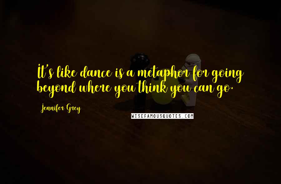 Jennifer Grey Quotes: It's like dance is a metaphor for going beyond where you think you can go.