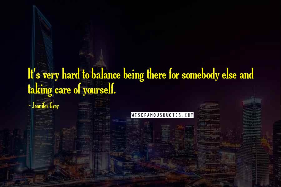 Jennifer Grey Quotes: It's very hard to balance being there for somebody else and taking care of yourself.