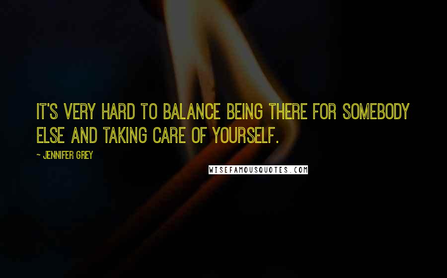 Jennifer Grey Quotes: It's very hard to balance being there for somebody else and taking care of yourself.