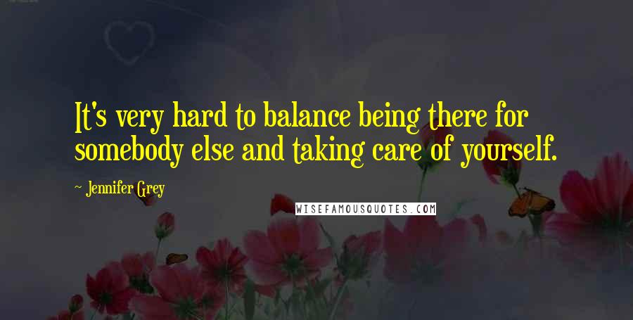 Jennifer Grey Quotes: It's very hard to balance being there for somebody else and taking care of yourself.