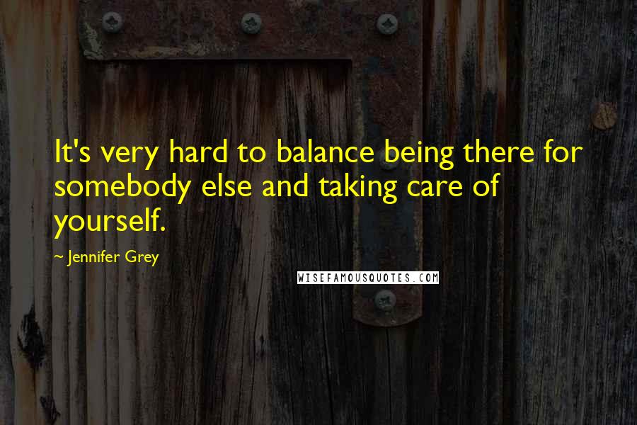 Jennifer Grey Quotes: It's very hard to balance being there for somebody else and taking care of yourself.