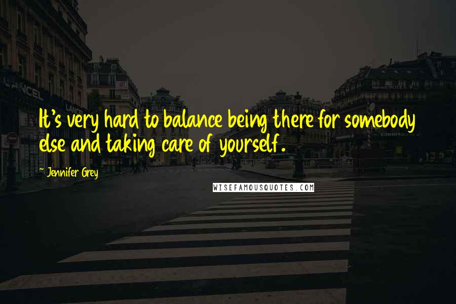 Jennifer Grey Quotes: It's very hard to balance being there for somebody else and taking care of yourself.