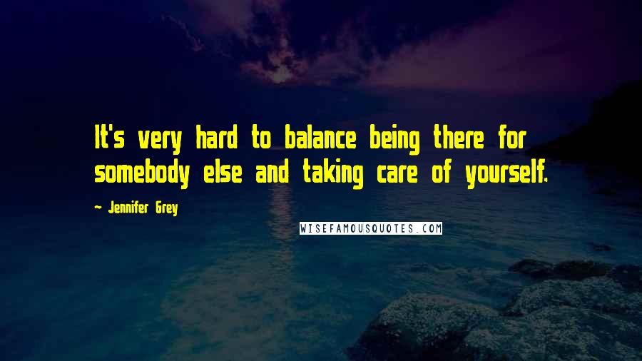 Jennifer Grey Quotes: It's very hard to balance being there for somebody else and taking care of yourself.