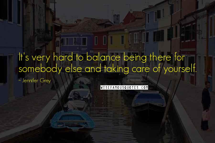 Jennifer Grey Quotes: It's very hard to balance being there for somebody else and taking care of yourself.