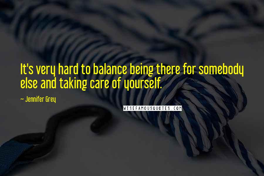 Jennifer Grey Quotes: It's very hard to balance being there for somebody else and taking care of yourself.