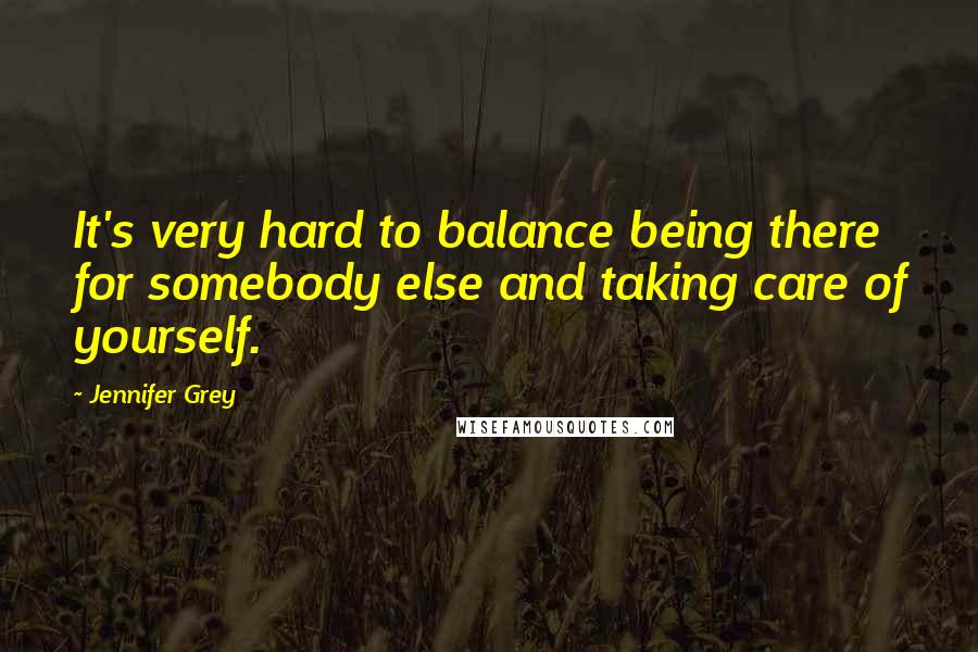 Jennifer Grey Quotes: It's very hard to balance being there for somebody else and taking care of yourself.