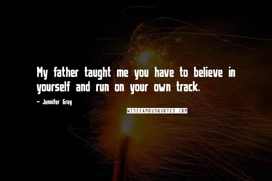 Jennifer Grey Quotes: My father taught me you have to believe in yourself and run on your own track.