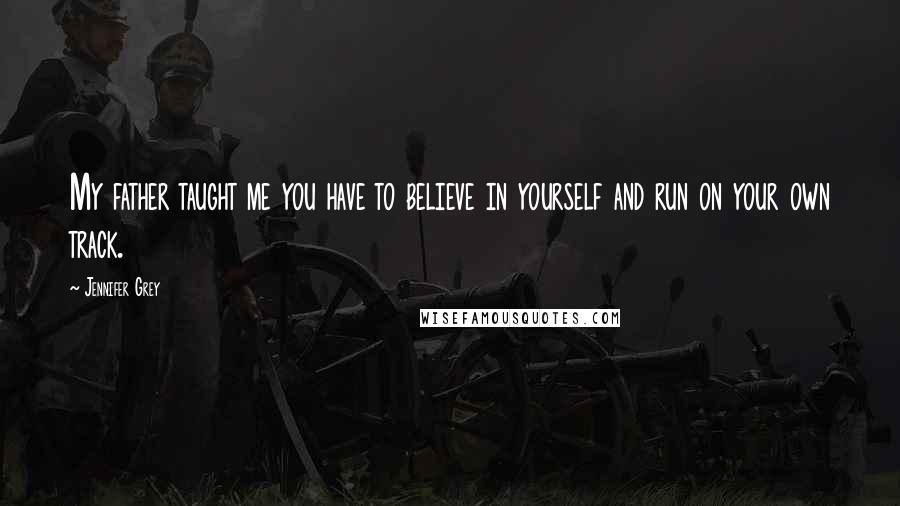Jennifer Grey Quotes: My father taught me you have to believe in yourself and run on your own track.