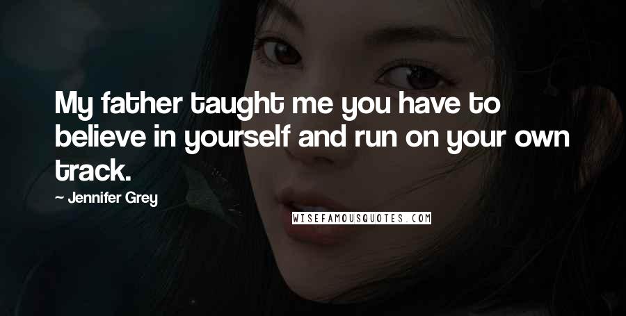 Jennifer Grey Quotes: My father taught me you have to believe in yourself and run on your own track.