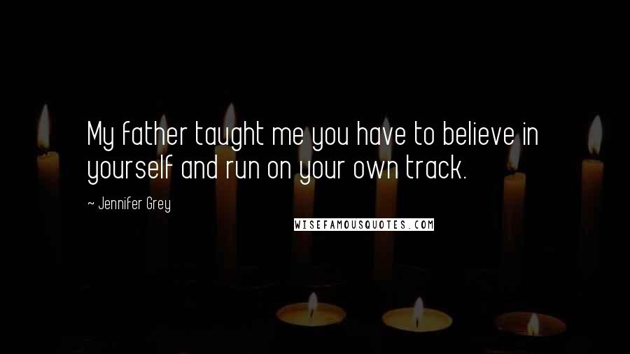 Jennifer Grey Quotes: My father taught me you have to believe in yourself and run on your own track.