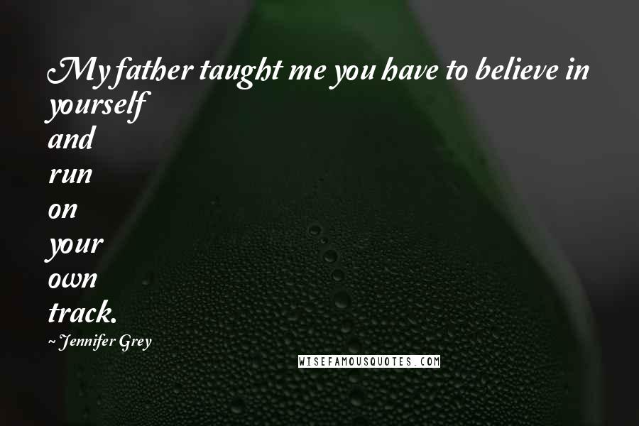 Jennifer Grey Quotes: My father taught me you have to believe in yourself and run on your own track.