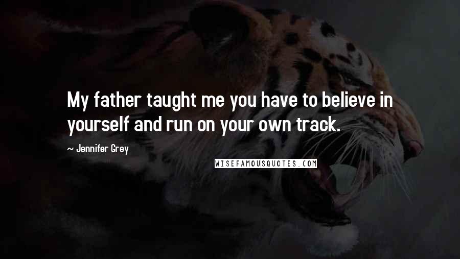 Jennifer Grey Quotes: My father taught me you have to believe in yourself and run on your own track.