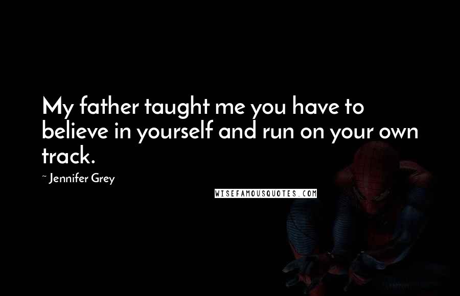Jennifer Grey Quotes: My father taught me you have to believe in yourself and run on your own track.