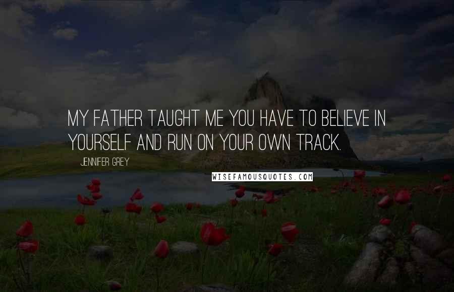 Jennifer Grey Quotes: My father taught me you have to believe in yourself and run on your own track.