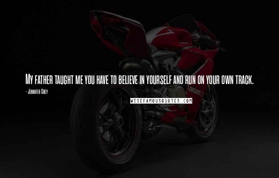 Jennifer Grey Quotes: My father taught me you have to believe in yourself and run on your own track.