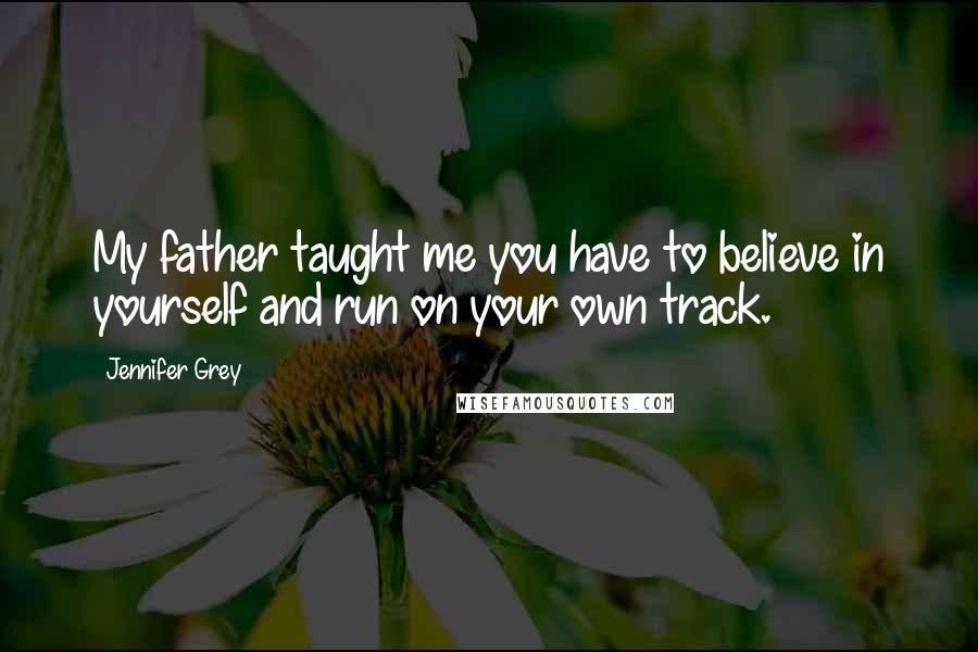 Jennifer Grey Quotes: My father taught me you have to believe in yourself and run on your own track.