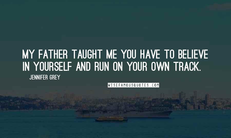 Jennifer Grey Quotes: My father taught me you have to believe in yourself and run on your own track.