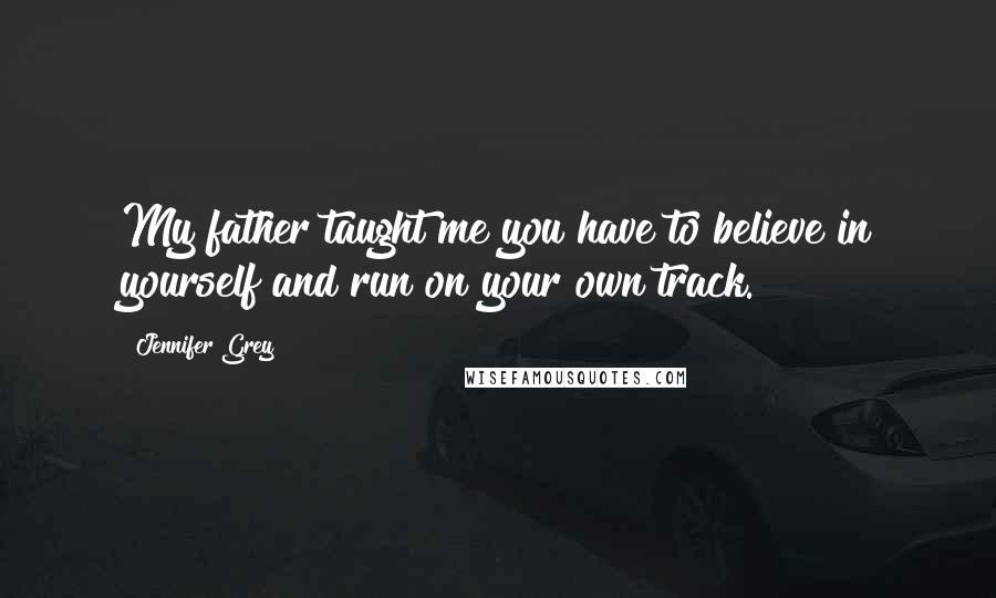 Jennifer Grey Quotes: My father taught me you have to believe in yourself and run on your own track.