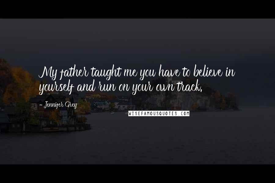Jennifer Grey Quotes: My father taught me you have to believe in yourself and run on your own track.