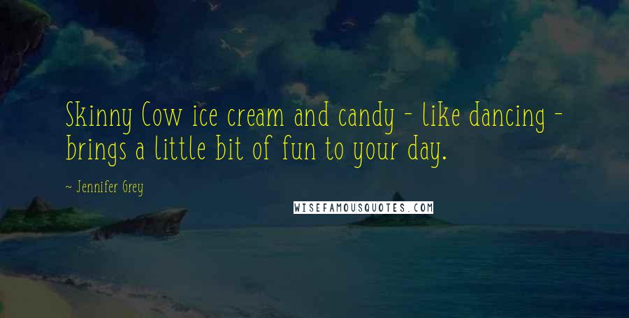 Jennifer Grey Quotes: Skinny Cow ice cream and candy - like dancing - brings a little bit of fun to your day.