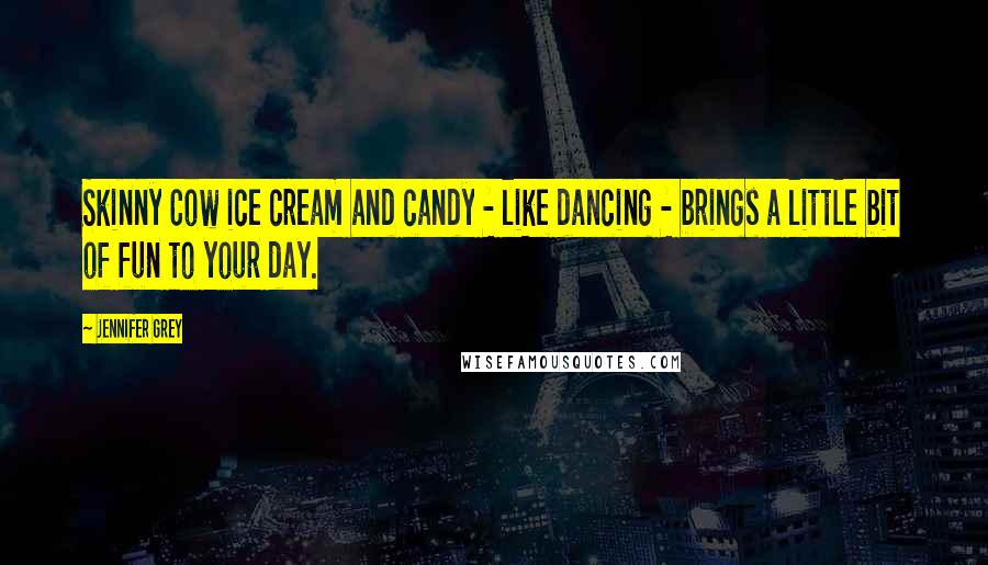 Jennifer Grey Quotes: Skinny Cow ice cream and candy - like dancing - brings a little bit of fun to your day.