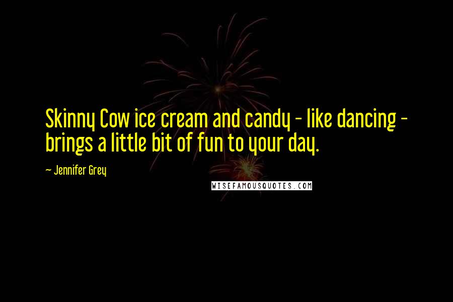 Jennifer Grey Quotes: Skinny Cow ice cream and candy - like dancing - brings a little bit of fun to your day.