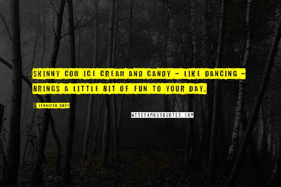 Jennifer Grey Quotes: Skinny Cow ice cream and candy - like dancing - brings a little bit of fun to your day.