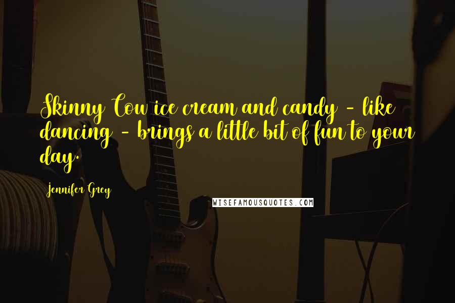 Jennifer Grey Quotes: Skinny Cow ice cream and candy - like dancing - brings a little bit of fun to your day.