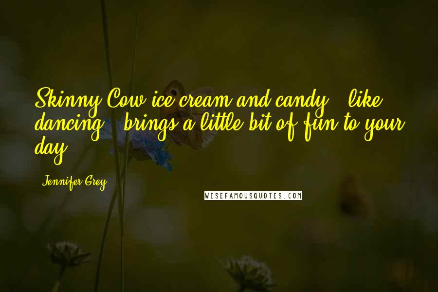 Jennifer Grey Quotes: Skinny Cow ice cream and candy - like dancing - brings a little bit of fun to your day.