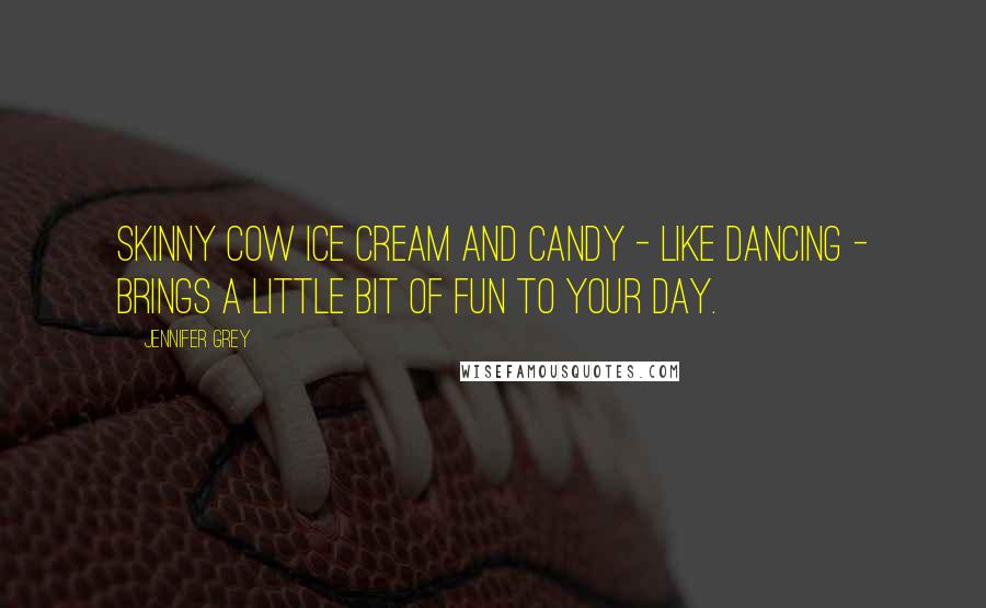 Jennifer Grey Quotes: Skinny Cow ice cream and candy - like dancing - brings a little bit of fun to your day.