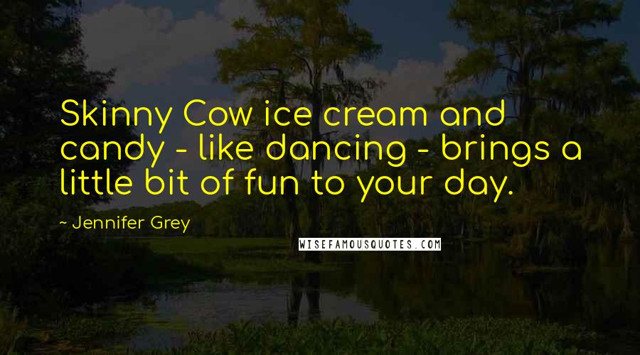 Jennifer Grey Quotes: Skinny Cow ice cream and candy - like dancing - brings a little bit of fun to your day.