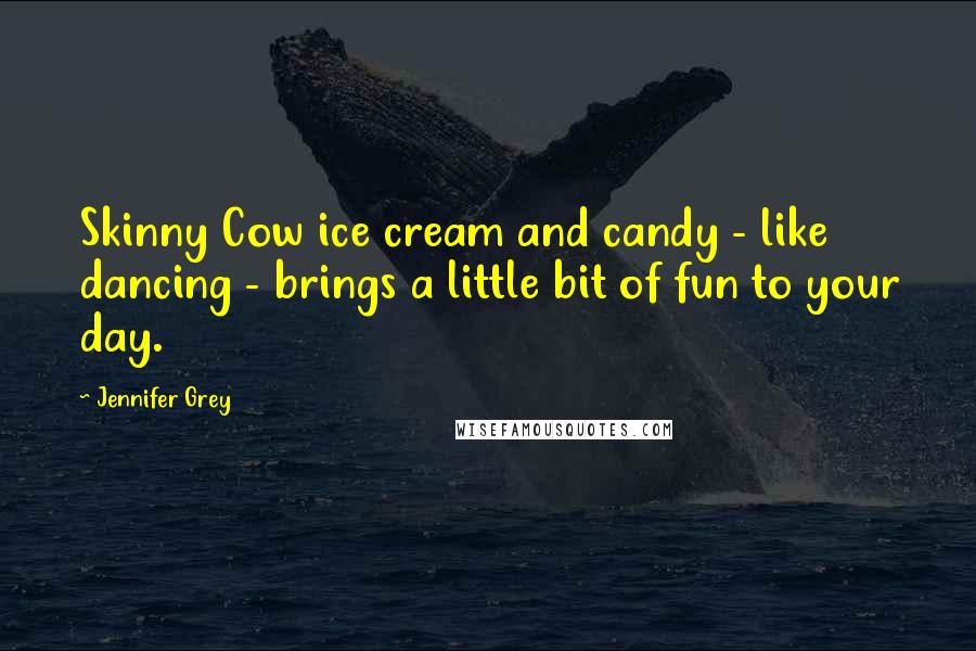 Jennifer Grey Quotes: Skinny Cow ice cream and candy - like dancing - brings a little bit of fun to your day.