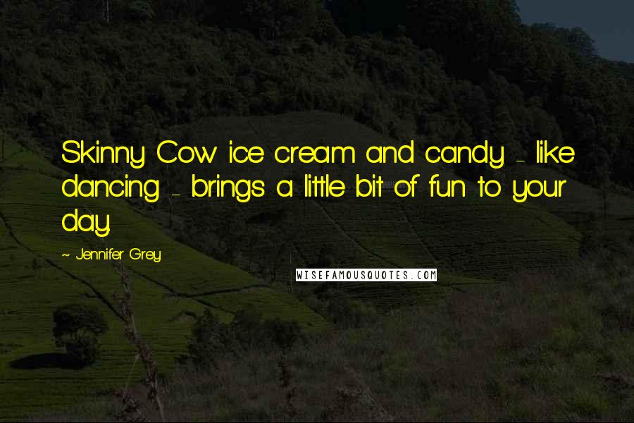 Jennifer Grey Quotes: Skinny Cow ice cream and candy - like dancing - brings a little bit of fun to your day.