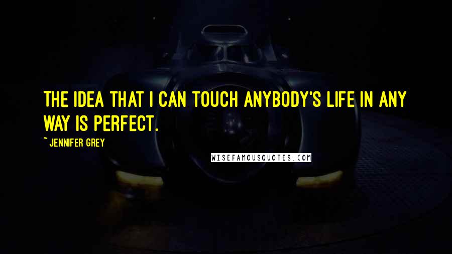 Jennifer Grey Quotes: The idea that I can touch anybody's life in any way is perfect.