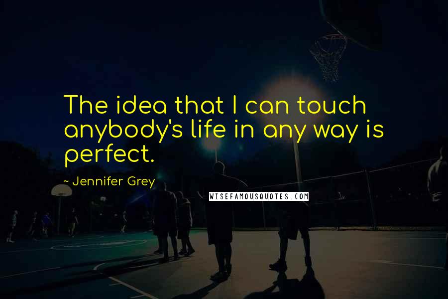 Jennifer Grey Quotes: The idea that I can touch anybody's life in any way is perfect.